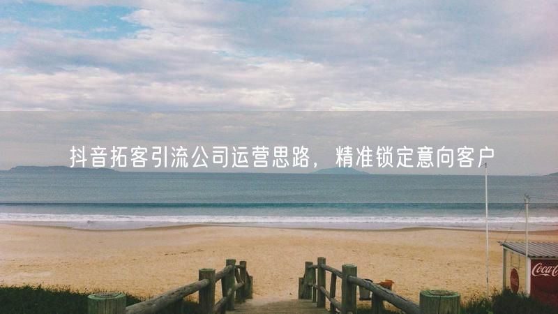 抖音拓客引流公司运营思路，精准锁定意向客户