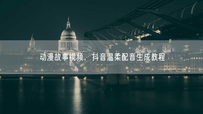 动漫故事视频，抖音温柔配音生成教程