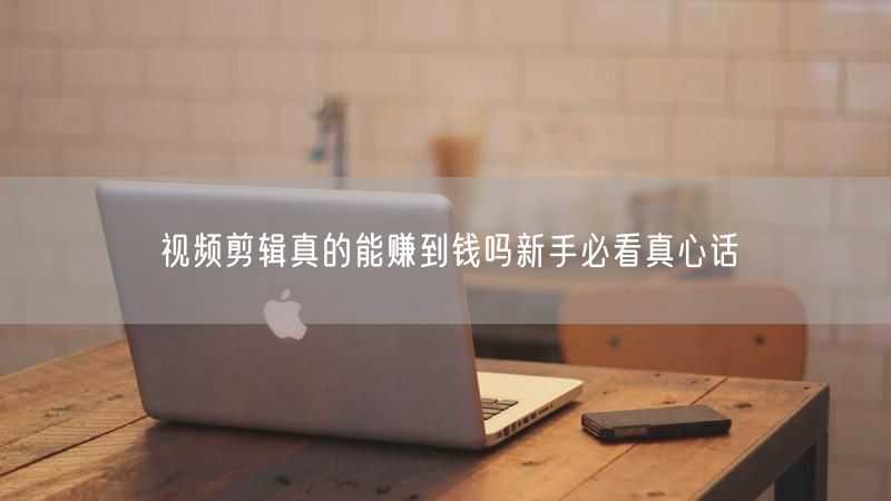 视频剪辑真的能赚到钱吗新手必看真心话