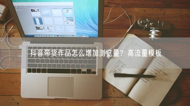 抖音带货作品怎么增加浏览量？高流量模板