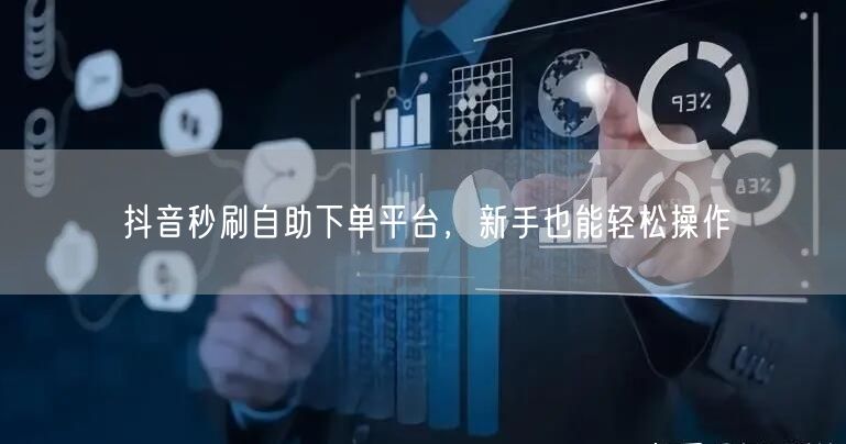 抖音秒刷自助下单平台，新手也能轻松操作