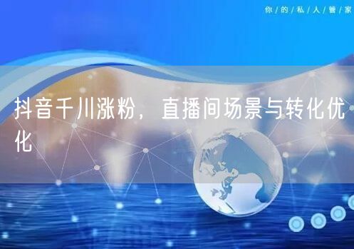 抖音千川涨粉，直播间场景与转化优化