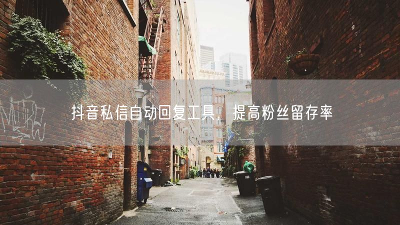 抖音私信自动回复工具，提高粉丝留存率