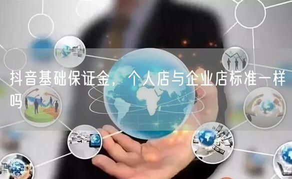 抖音基础保证金，个人店与企业店标准一样吗