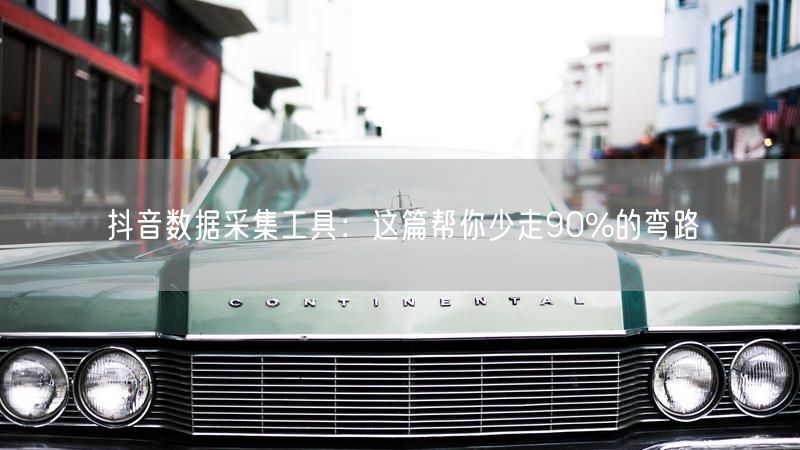 抖音数据采集工具：这篇帮你少走90%的弯路