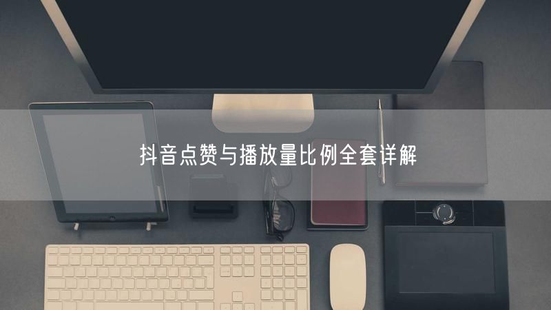 抖音点赞与播放量比例全套详解