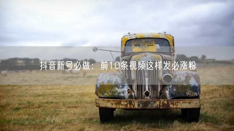 抖音新号必做：前10条视频这样发必涨粉