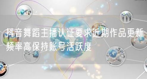 抖音舞蹈主播认证要求近期作品更新频率高保持账号活跃度