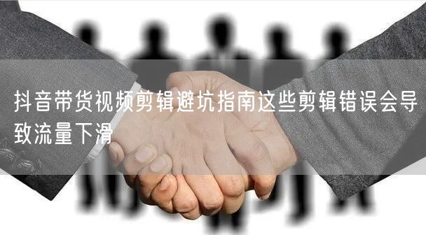 抖音带货视频剪辑避坑指南这些剪辑错误会导致流量下滑