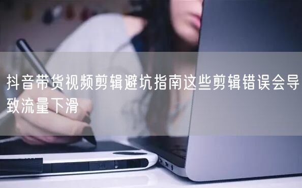 抖音带货视频剪辑避坑指南这些剪辑错误会导致流量下滑