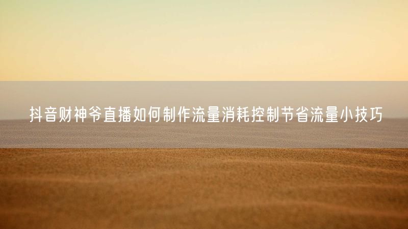 抖音财神爷直播如何制作流量消耗控制节省流量小技巧