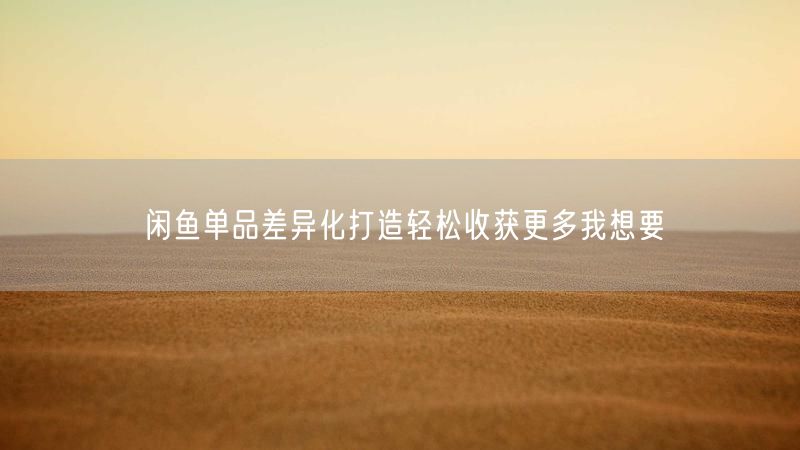 闲鱼单品差异化打造轻松收获更多我想要