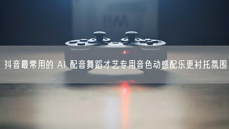 抖音最常用的 AI 配音舞蹈才艺专用音色动感配乐更衬托氛围
