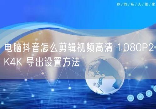 电脑抖音怎么剪辑视频高清 1080P2K4K 导出设置方法