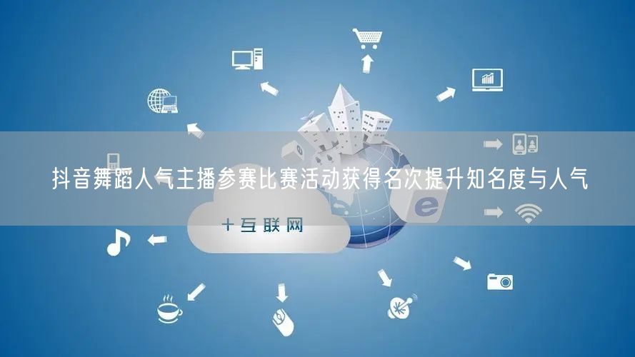 抖音舞蹈人气主播参赛比赛活动获得名次提升知名度与人气