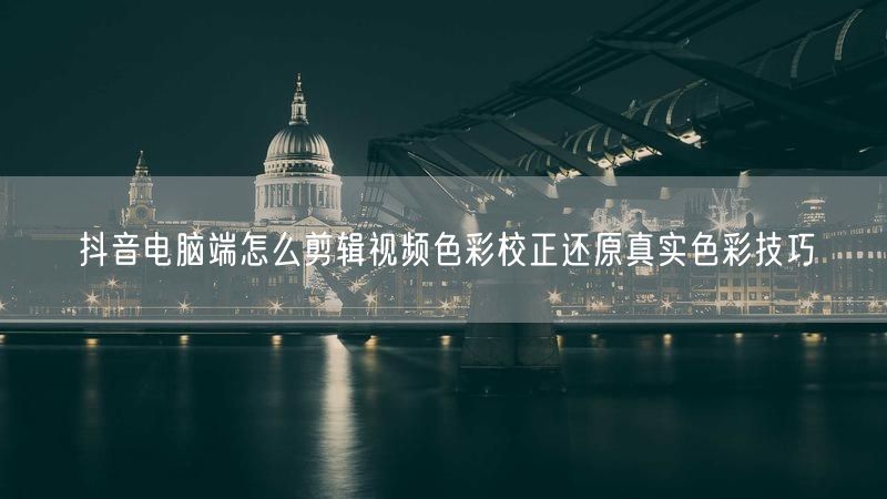 抖音电脑端怎么剪辑视频色彩校正还原真实色彩技巧