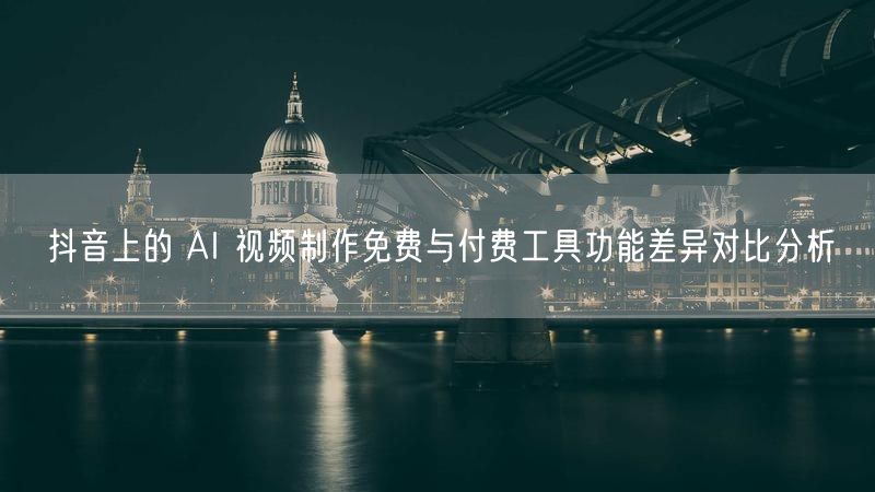 抖音上的 AI 视频制作免费与付费工具功能差异对比分析