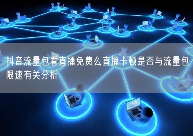 抖音流量包看直播免费么直播卡顿是否与流量包限速有关分析