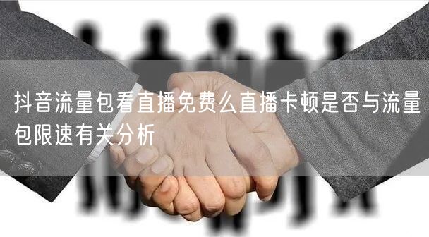 抖音流量包看直播免费么直播卡顿是否与流量包限速有关分析