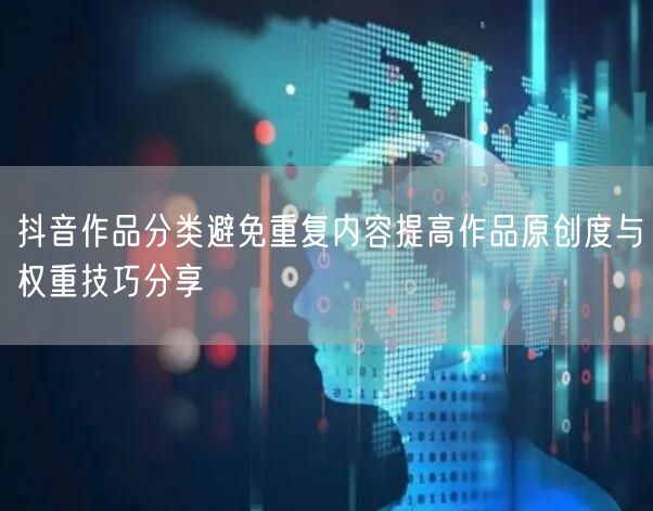 抖音作品分类避免重复内容提高作品原创度与权重技巧分享
