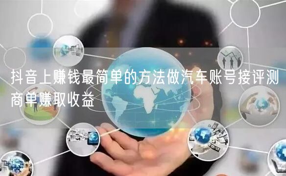 抖音上赚钱最简单的方法做汽车账号接评测商单赚取收益