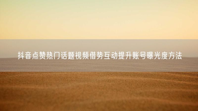 抖音点赞热门话题视频借势互动提升账号曝光度方法
