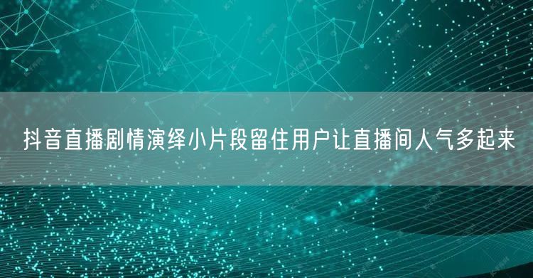 抖音直播剧情演绎小片段留住用户让直播间人气多起来