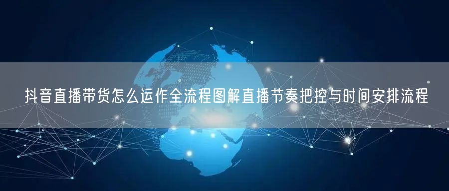 抖音直播带货怎么运作全流程图解直播节奏把控与时间安排流程