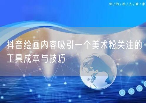 抖音绘画内容吸引一个美术粉关注的工具成本与技巧