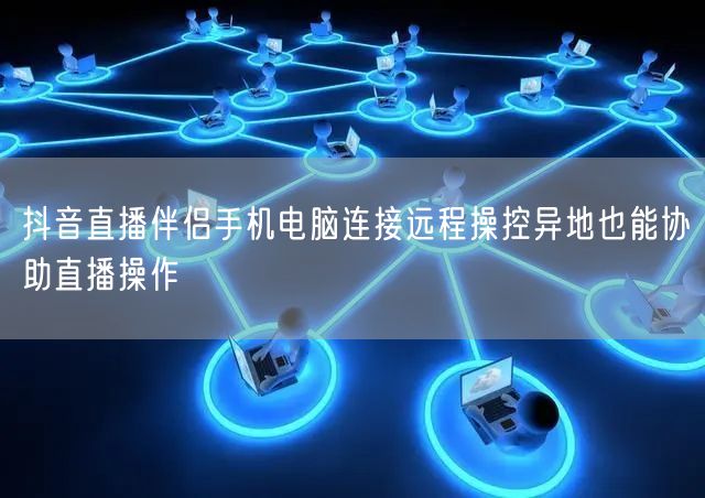 抖音直播伴侣手机电脑连接远程操控异地也能协助直播操作