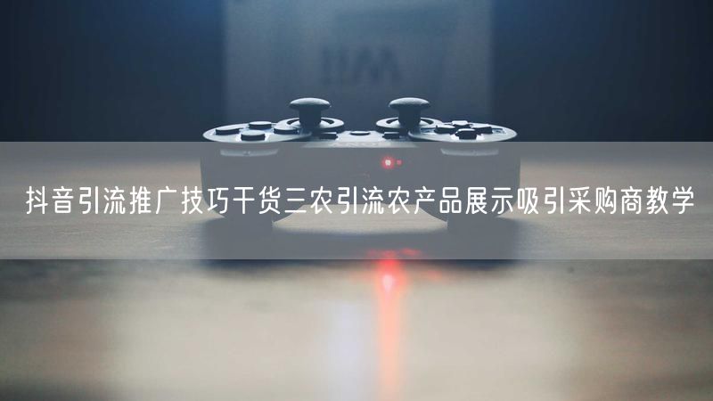 抖音引流推广技巧干货三农引流农产品展示吸引采购商教学