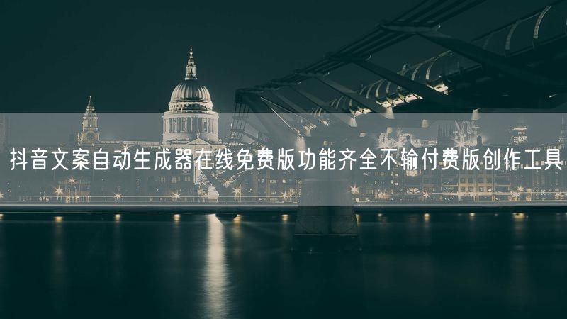 抖音文案自动生成器在线免费版功能齐全不输付费版创作工具