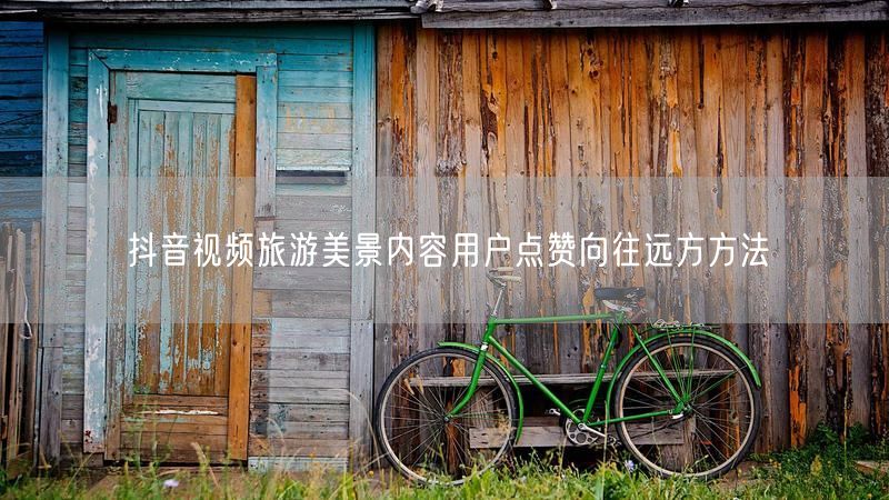 抖音视频旅游美景内容用户点赞向往远方方法