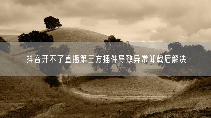 抖音开不了直播第三方插件导致异常卸载后解决