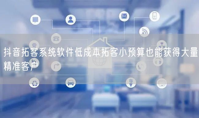 抖音拓客系统软件低成本拓客小预算也能获得大量精准客户