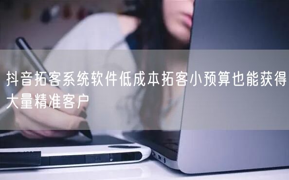 抖音拓客系统软件低成本拓客小预算也能获得大量精准客户