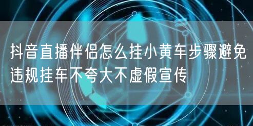 抖音直播伴侣怎么挂小黄车步骤避免违规挂车不夸大不虚假宣传