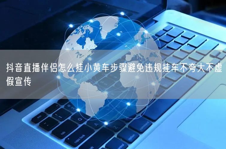 抖音直播伴侣怎么挂小黄车步骤避免违规挂车不夸大不虚假宣传