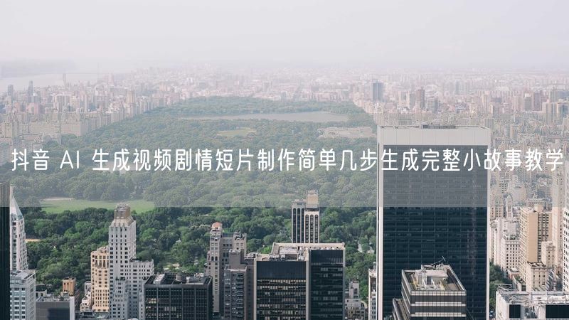 抖音 AI 生成视频剧情短片制作简单几步生成完整小故事教学