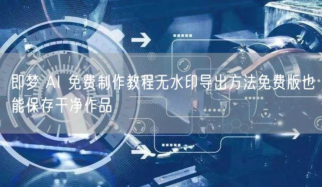 即梦 AI 免费制作教程无水印导出方法免费版也能保存干净作品
