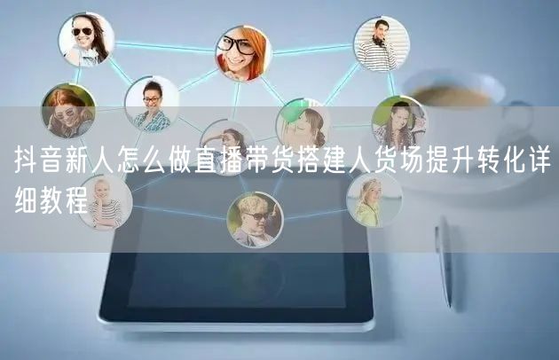 抖音新人怎么做直播带货搭建人货场提升转化详细教程