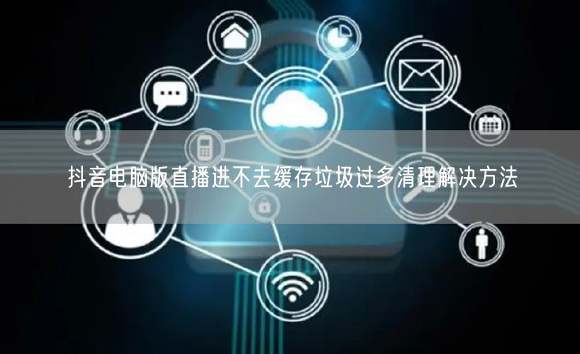 抖音电脑版直播进不去缓存垃圾过多清理解决方法