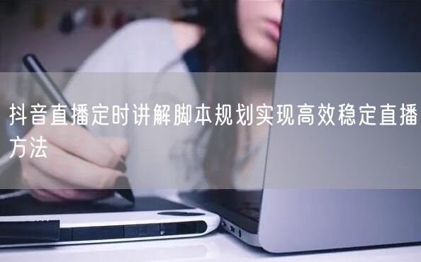 抖音直播定时讲解脚本规划实现高效稳定直播方法