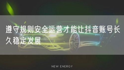 遵守规则安全运营才能让抖音账号长久稳定发展