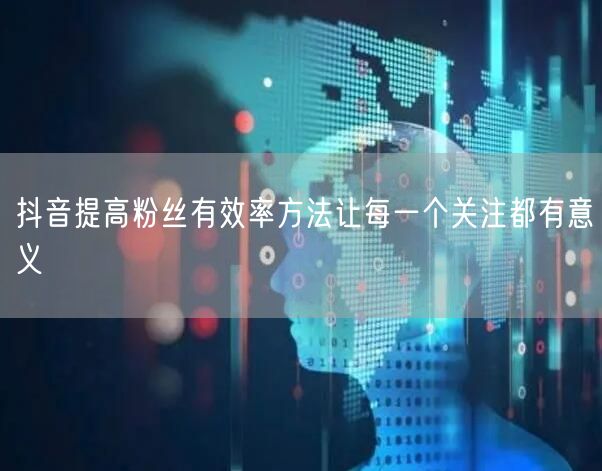 抖音提高粉丝有效率方法让每一个关注都有意义