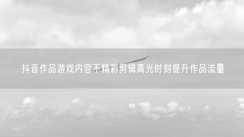 抖音作品游戏内容不精彩剪辑高光时刻提升作品流量