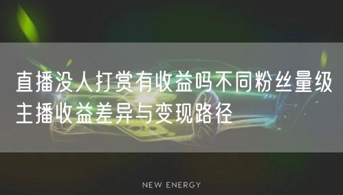 直播没人打赏有收益吗不同粉丝量级主播收益差异与变现路径