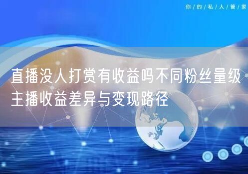 直播没人打赏有收益吗不同粉丝量级主播收益差异与变现路径