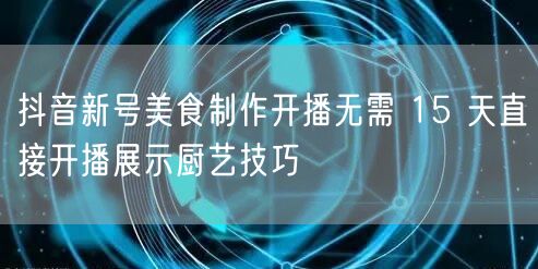 抖音新号美食制作开播无需 15 天直接开播展示厨艺技巧