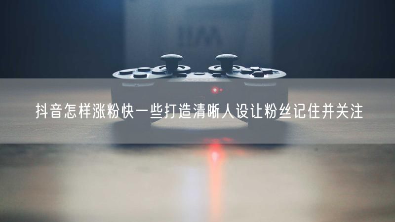 抖音怎样涨粉快一些打造清晰人设让粉丝记住并关注